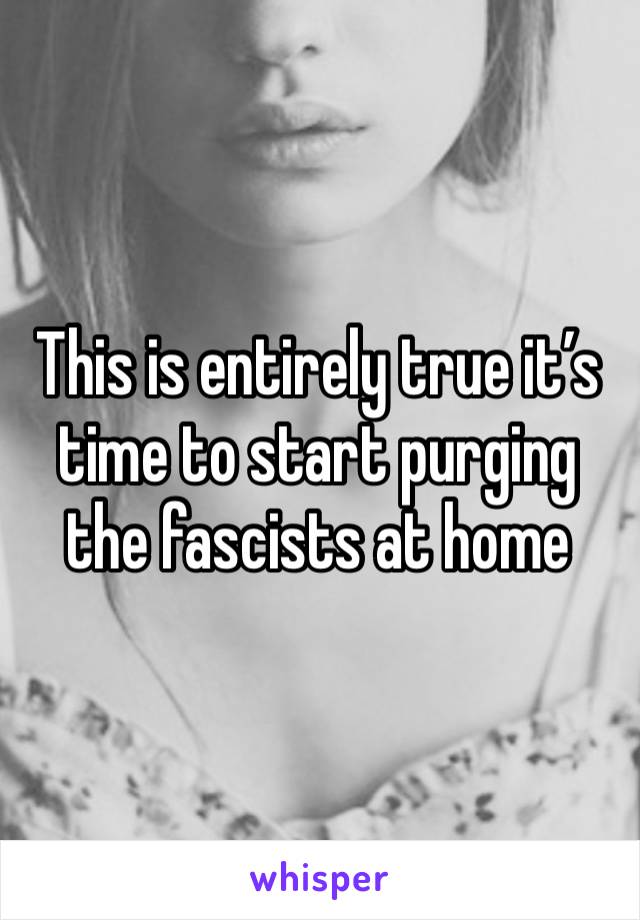 This is entirely true it’s time to start purging the fascists at home