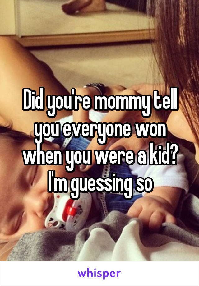 Did you're mommy tell you everyone won when you were a kid? I'm guessing so