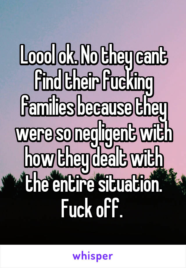 Loool ok. No they cant find their fucking families because they were so negligent with how they dealt with the entire situation. Fuck off. 