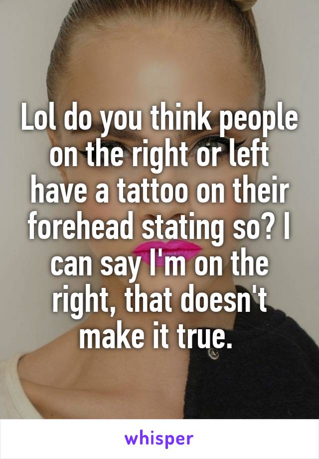 Lol do you think people on the right or left have a tattoo on their forehead stating so? I can say I'm on the right, that doesn't make it true. 