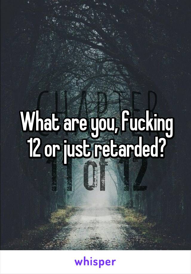 What are you, fucking 12 or just retarded?