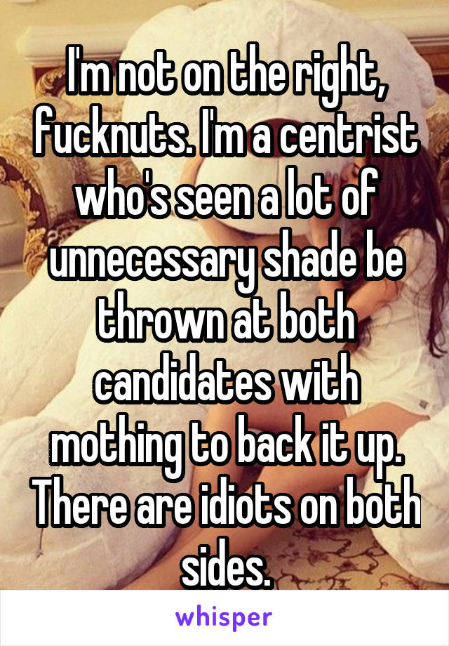 I'm not on the right, fucknuts. I'm a centrist who's seen a lot of unnecessary shade be thrown at both candidates with mothing to back it up. There are idiots on both sides.