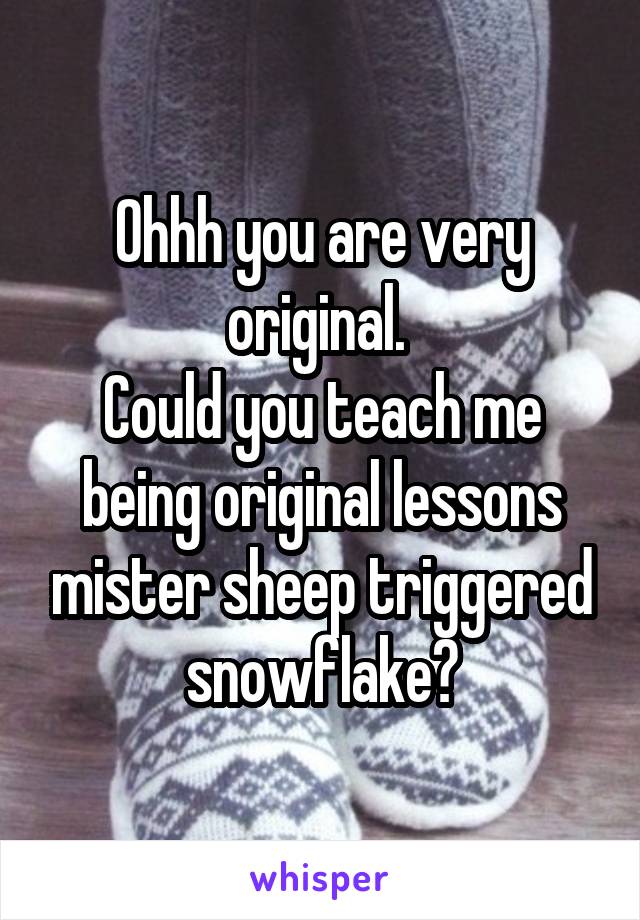 Ohhh you are very original. 
Could you teach me being original lessons mister sheep triggered snowflake?