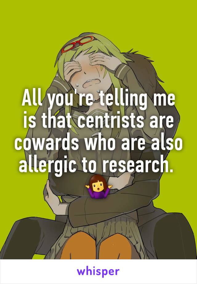 All you're telling me is that centrists are cowards who are also allergic to research. 
🤷‍♀️