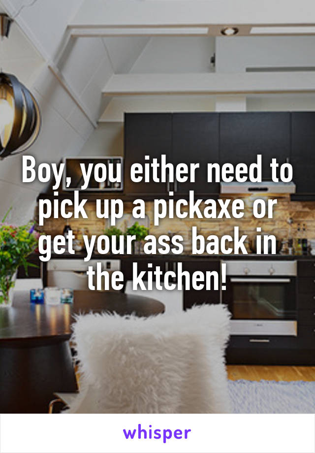 Boy, you either need to pick up a pickaxe or get your ass back in the kitchen!