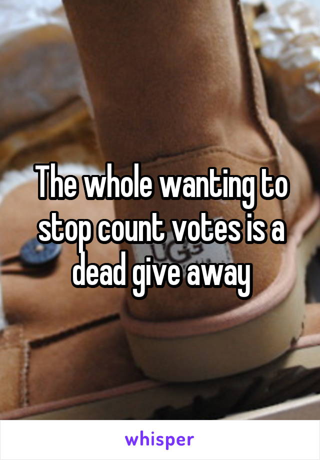 The whole wanting to stop count votes is a dead give away