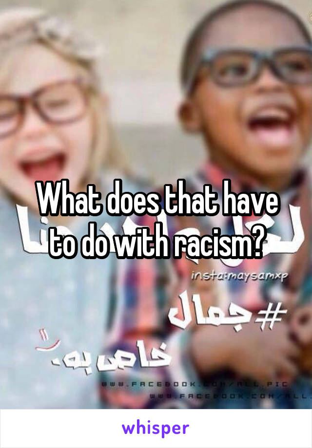 What does that have to do with racism?