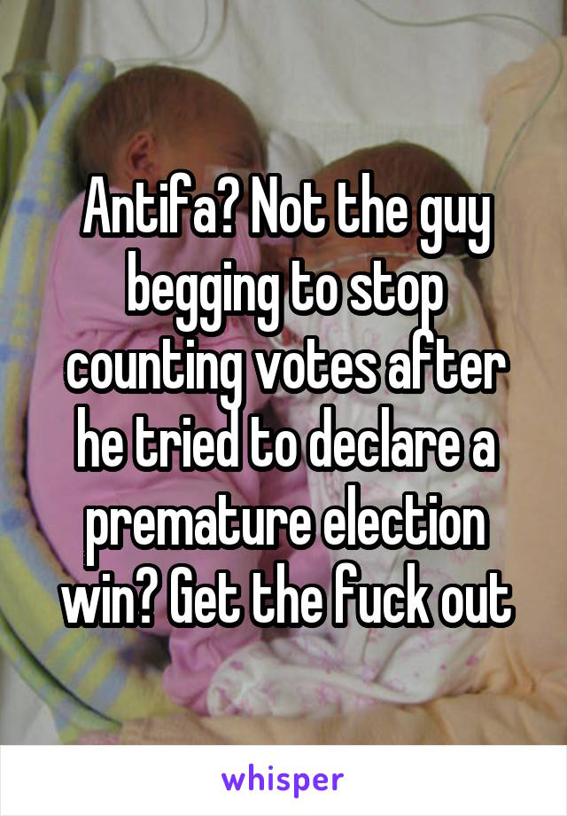 Antifa? Not the guy begging to stop counting votes after he tried to declare a premature election win? Get the fuck out