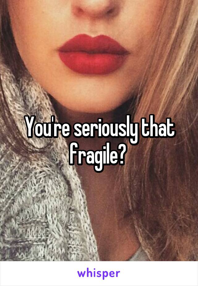 You're seriously that fragile? 