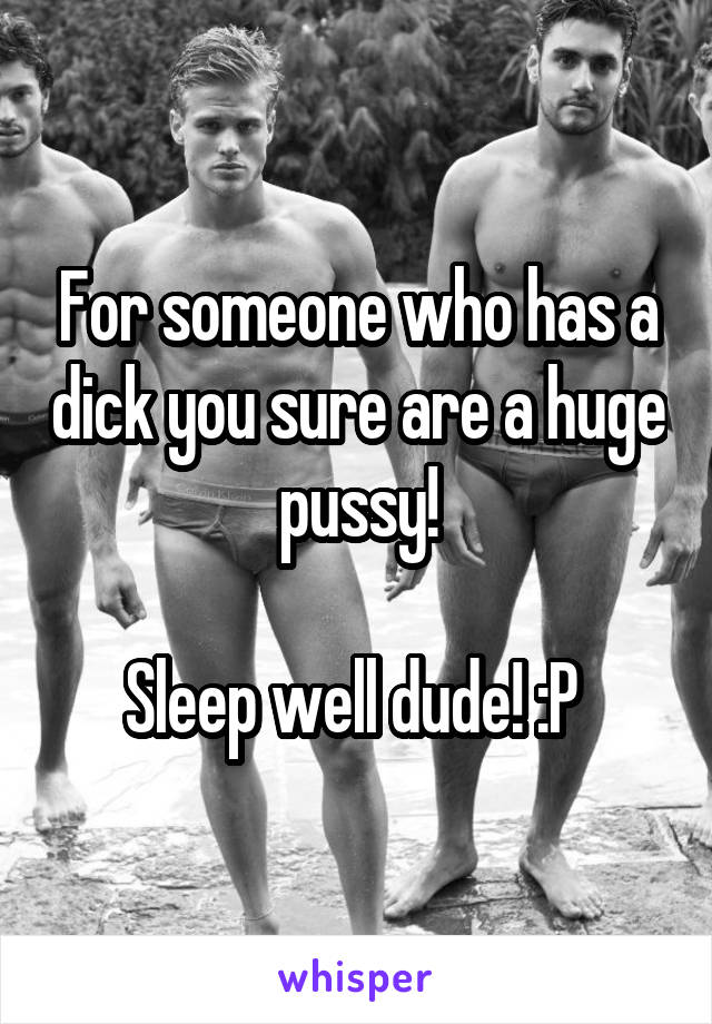 For someone who has a dick you sure are a huge pussy!

Sleep well dude! :P 