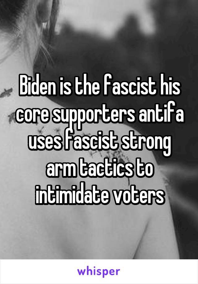 Biden is the fascist his core supporters antifa uses fascist strong arm tactics to intimidate voters