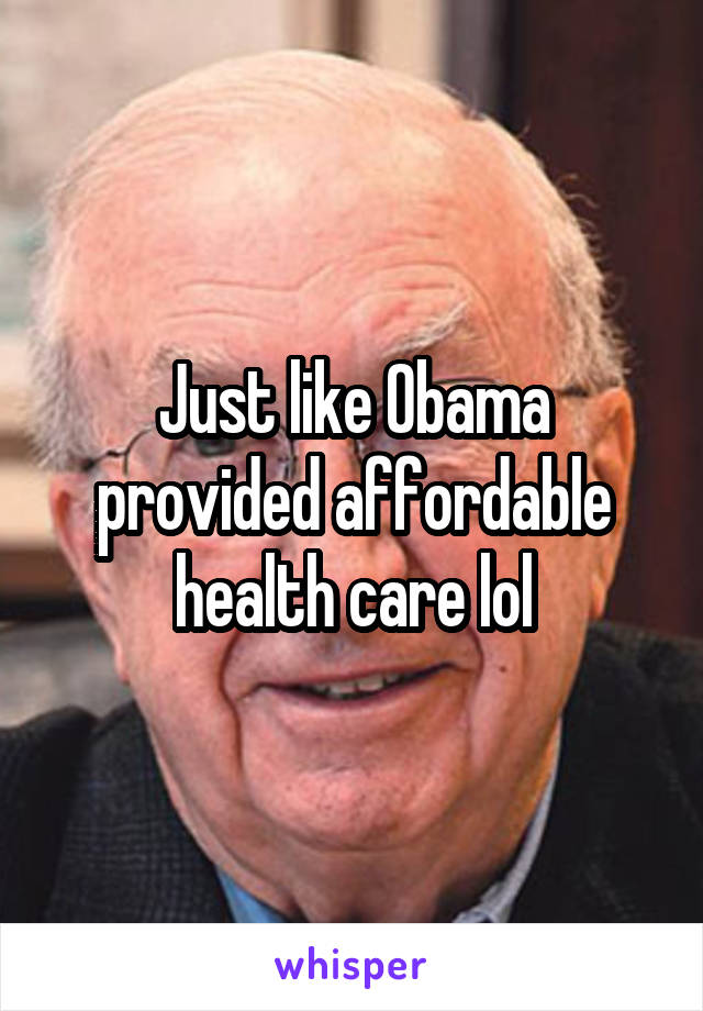 Just like Obama provided affordable health care lol