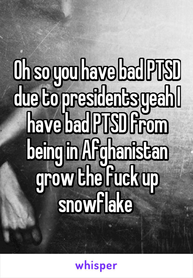 Oh so you have bad PTSD due to presidents yeah I have bad PTSD from being in Afghanistan grow the fuck up snowflake 