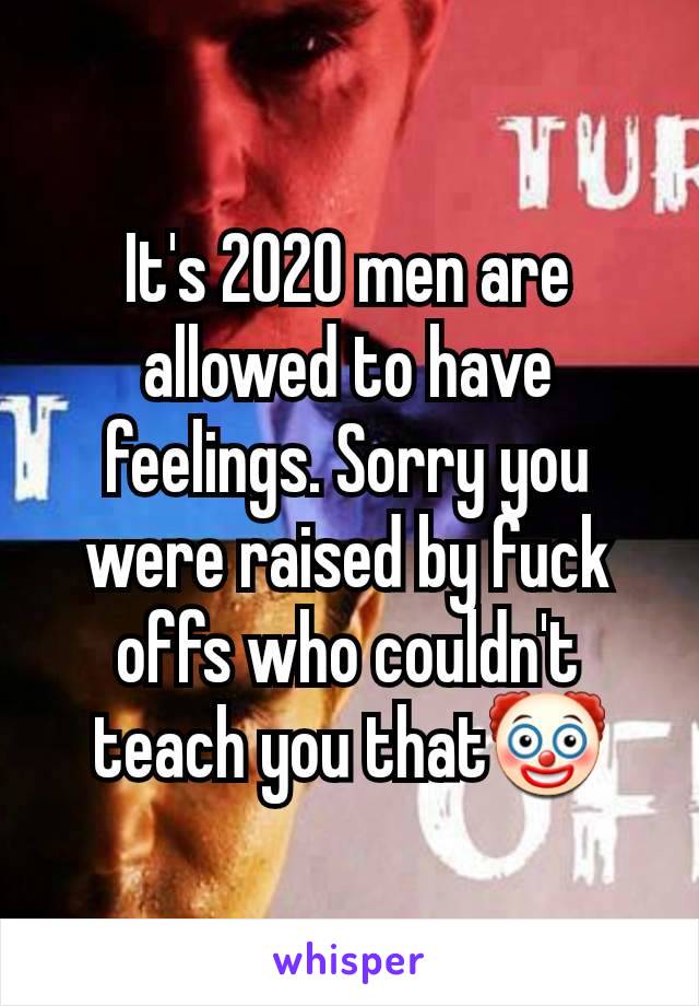 It's 2020 men are allowed to have feelings. Sorry you were raised by fuck offs who couldn't teach you that🤡