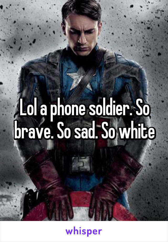 Lol a phone soldier. So brave. So sad. So white