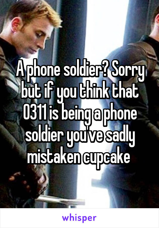 A phone soldier? Sorry but if you think that 0311 is being a phone soldier you've sadly mistaken cupcake 