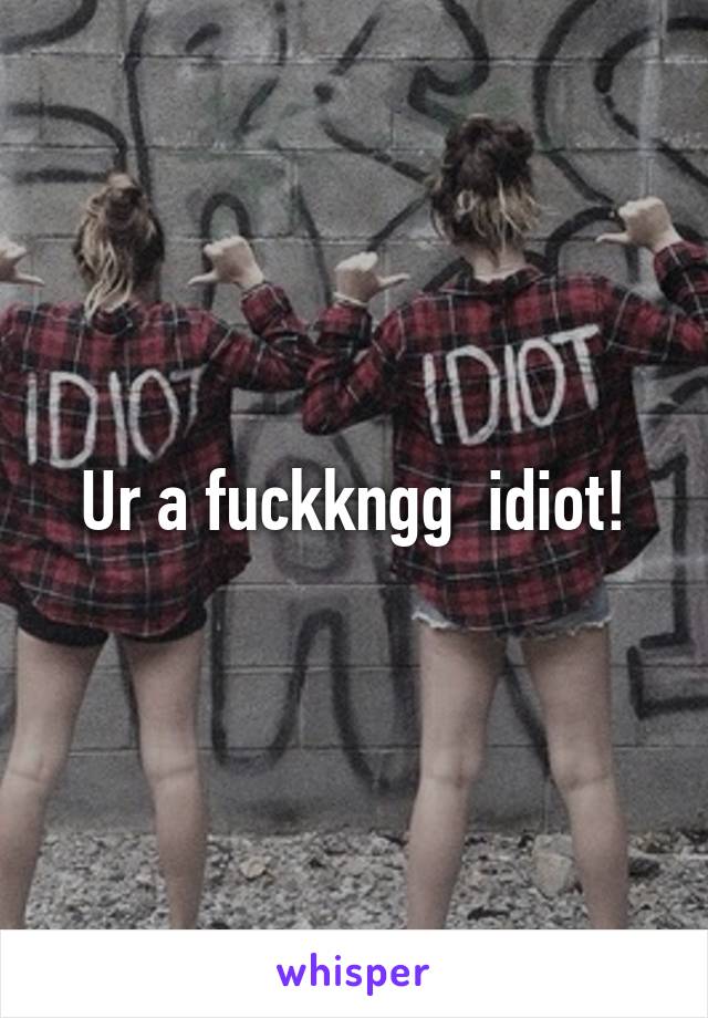 Ur a fuckkngg  idiot!