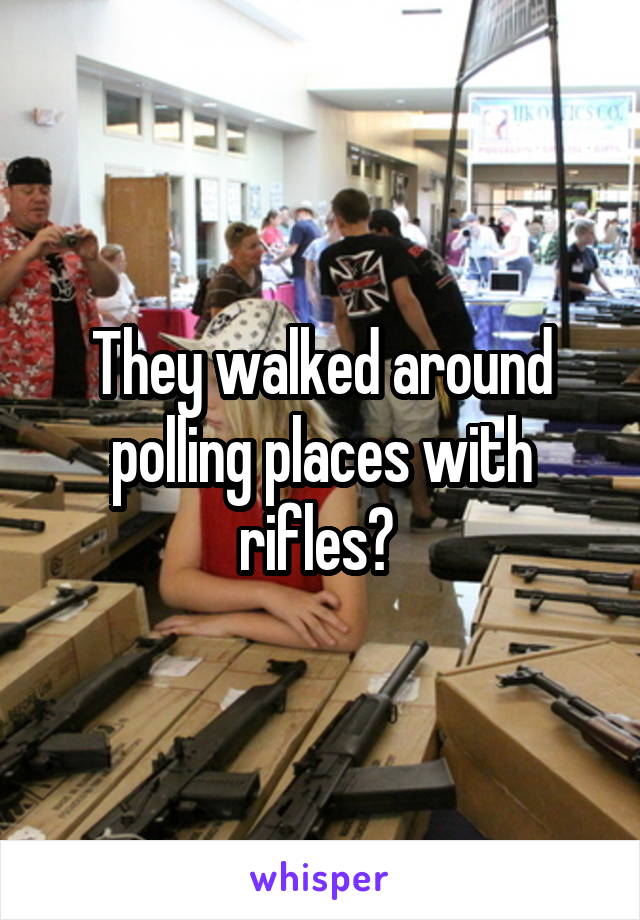 They walked around polling places with rifles? 