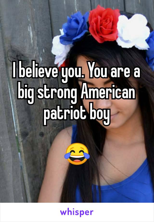 I believe you. You are a big strong American patriot boy

😂