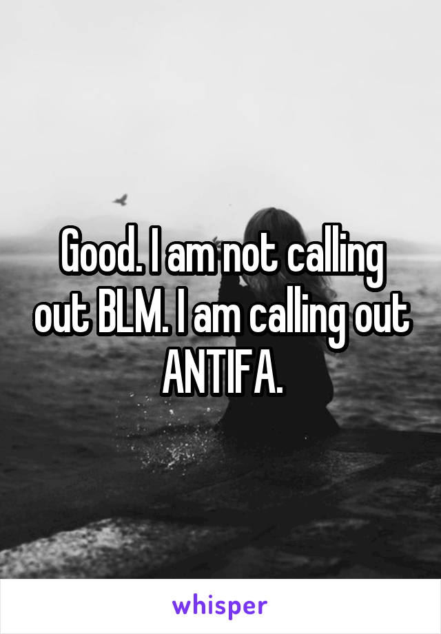 Good. I am not calling out BLM. I am calling out ANTIFA.