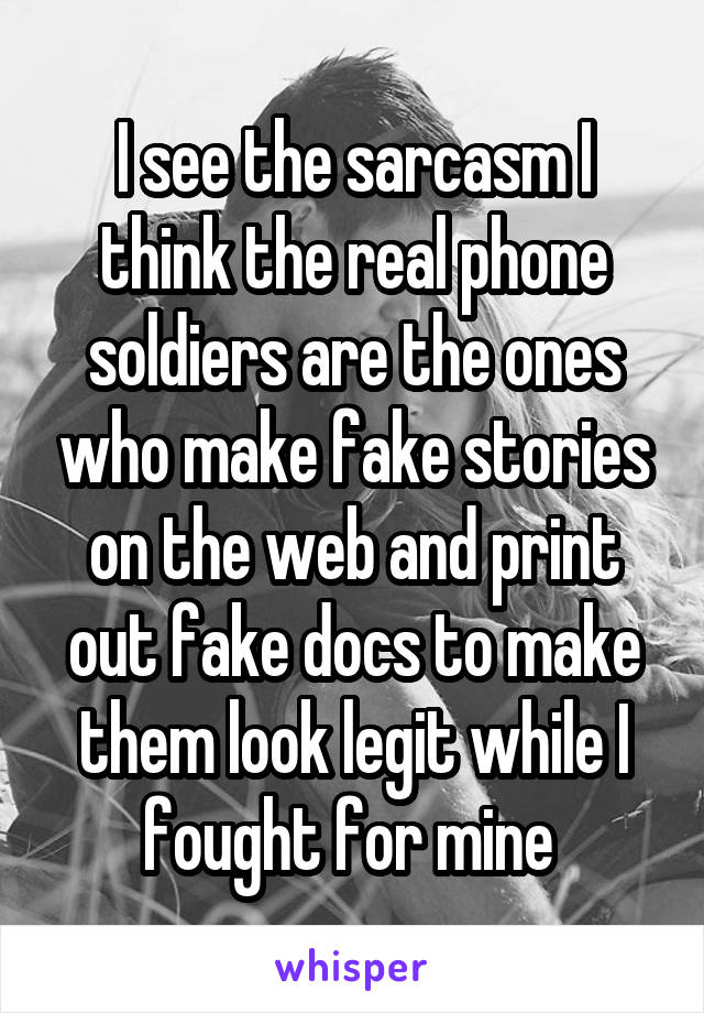 I see the sarcasm I think the real phone soldiers are the ones who make fake stories on the web and print out fake docs to make them look legit while I fought for mine 