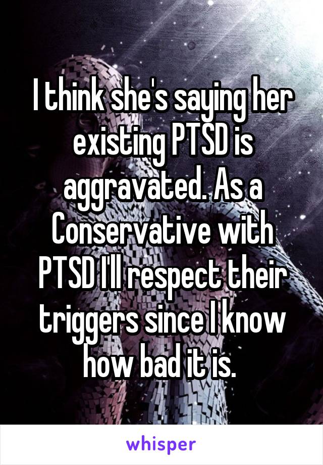 I think she's saying her existing PTSD is aggravated. As a Conservative with PTSD I'll respect their triggers since I know how bad it is. 