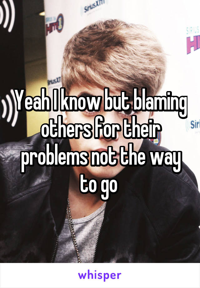 Yeah I know but blaming others for their problems not the way to go 