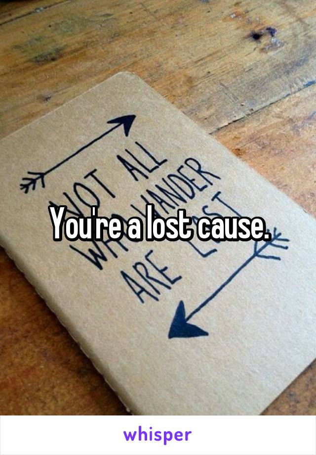 You're a lost cause.