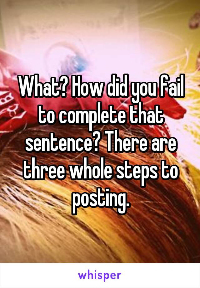 What? How did you fail to complete that sentence? There are three whole steps to posting.