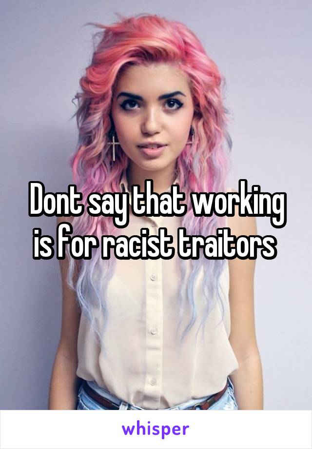 Dont say that working is for racist traitors 