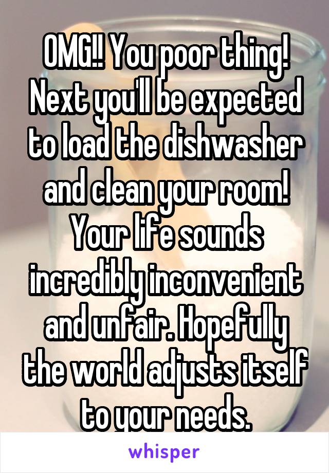 OMG!! You poor thing! Next you'll be expected to load the dishwasher and clean your room! Your life sounds incredibly inconvenient and unfair. Hopefully the world adjusts itself to your needs.