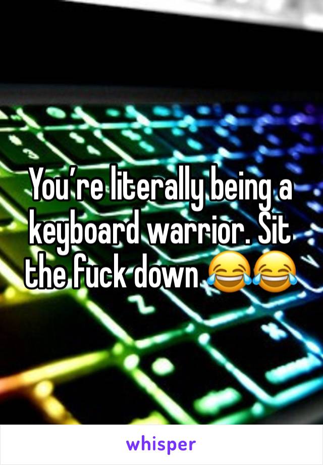 You’re literally being a keyboard warrior. Sit the fuck down 😂😂