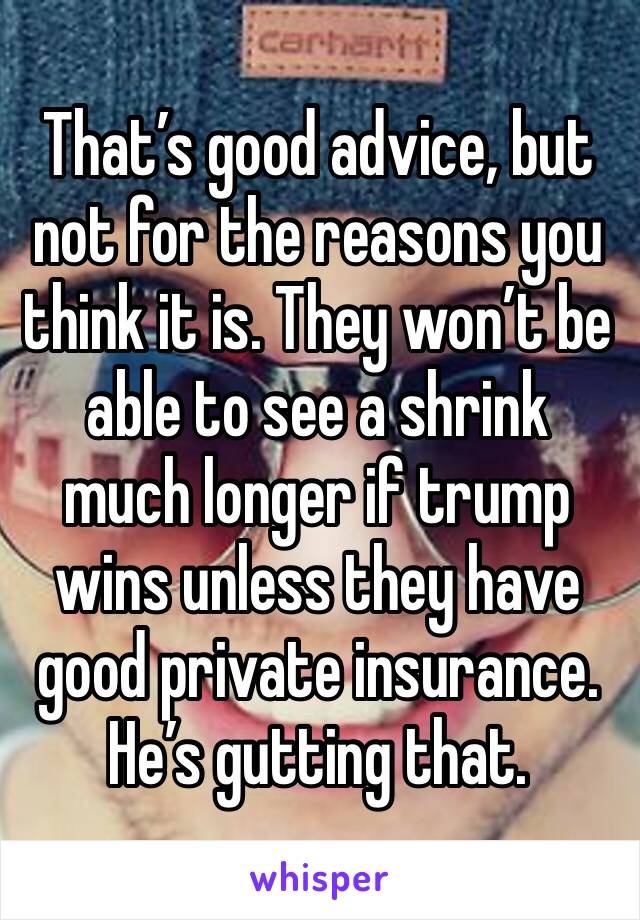 That’s good advice, but not for the reasons you think it is. They won’t be able to see a shrink much longer if trump wins unless they have good private insurance. He’s gutting that.