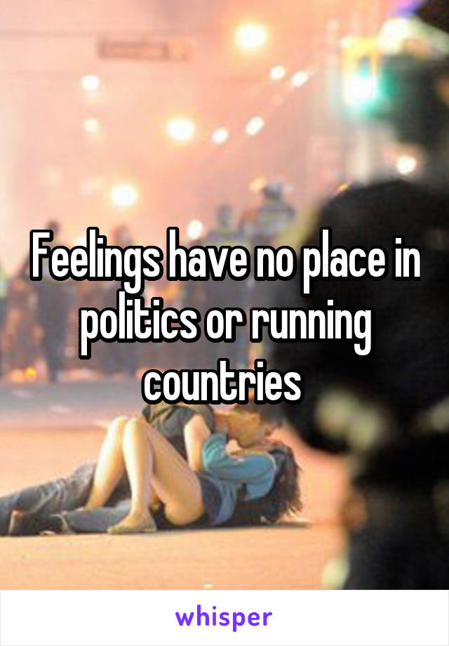 Feelings have no place in politics or running countries 