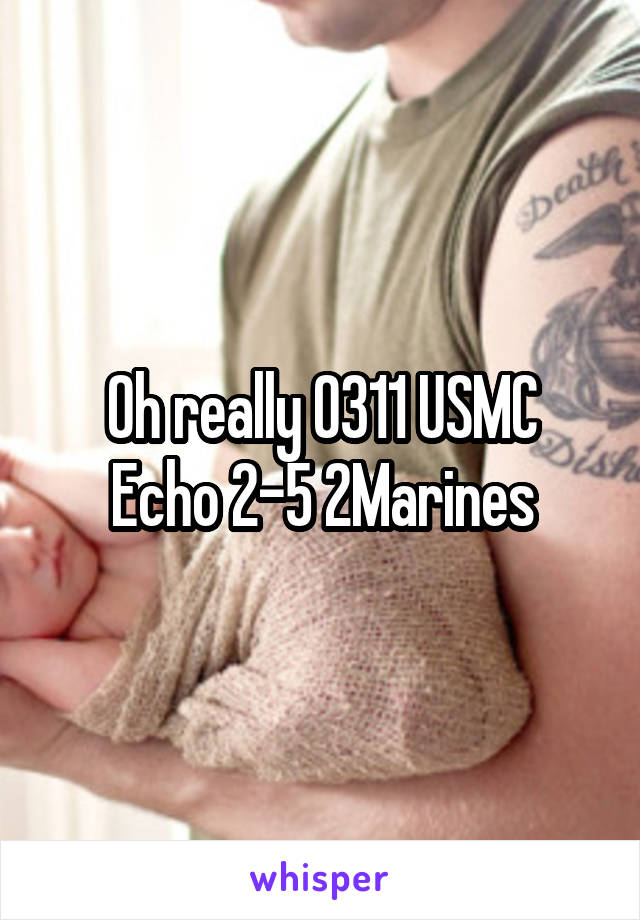 Oh really 0311 USMC
Echo 2-5 2Marines