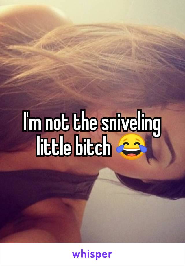 I'm not the sniveling little bitch 😂