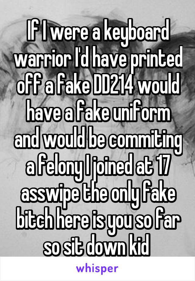 If I were a keyboard warrior I'd have printed off a fake DD214 would have a fake uniform and would be commiting a felony I joined at 17 asswipe the only fake bitch here is you so far so sit down kid 