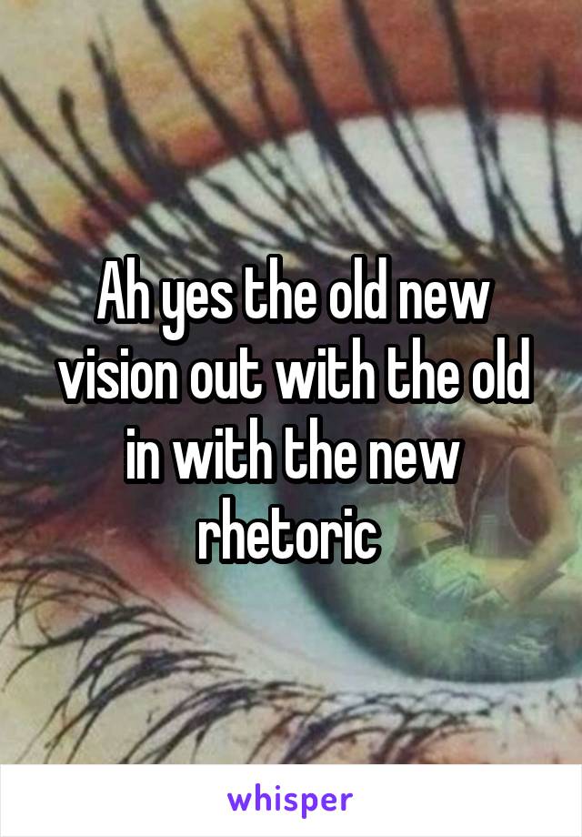 Ah yes the old new vision out with the old in with the new rhetoric 