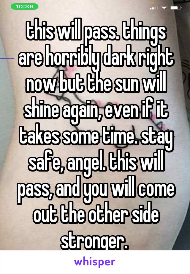 this will pass. things are horribly dark right now but the sun will shine again, even if it takes some time. stay safe, angel. this will pass, and you will come out the other side stronger. 