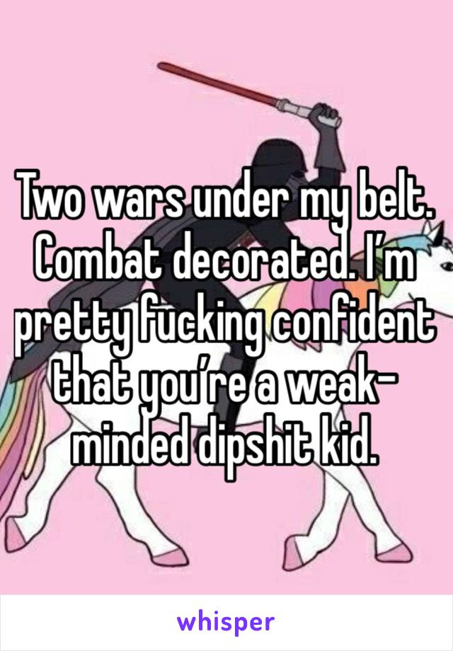 Two wars under my belt. Combat decorated. I’m pretty fucking confident that you’re a weak-minded dipshit kid.