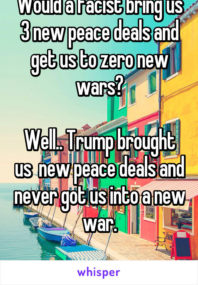 Would a facist bring us 3 new peace deals and get us to zero new wars?

Well.. Trump brought us  new peace deals and never got us into a new war.

