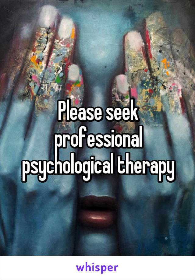 Please seek professional psychological therapy