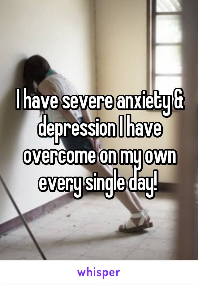 I have severe anxiety & depression I have overcome on my own every single day! 