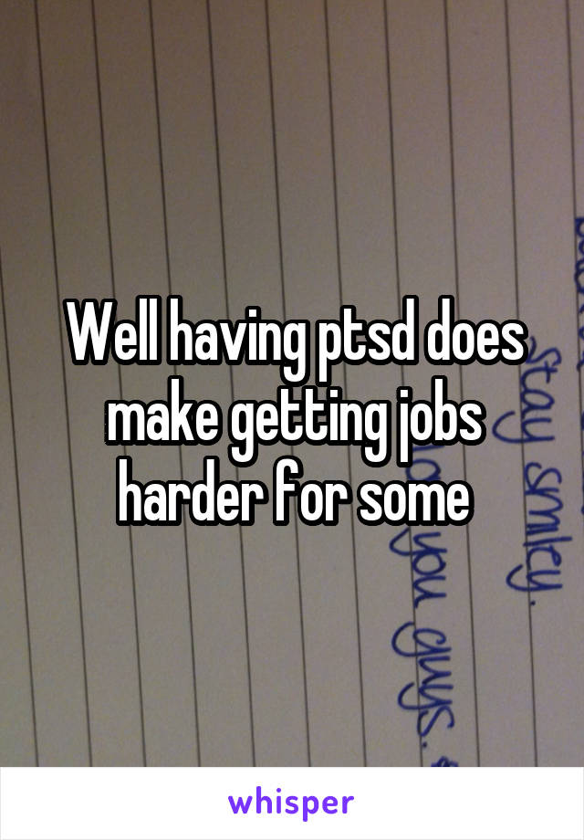 Well having ptsd does make getting jobs harder for some