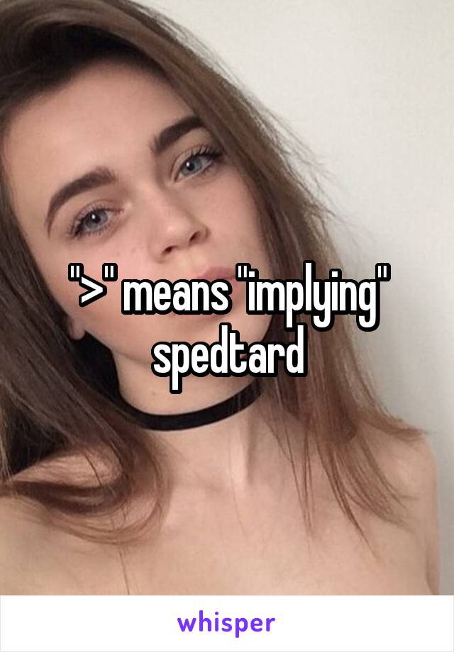 ">" means "implying" spedtard