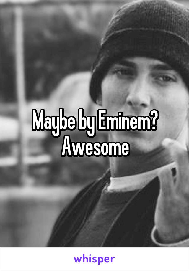 Maybe by Eminem? Awesome