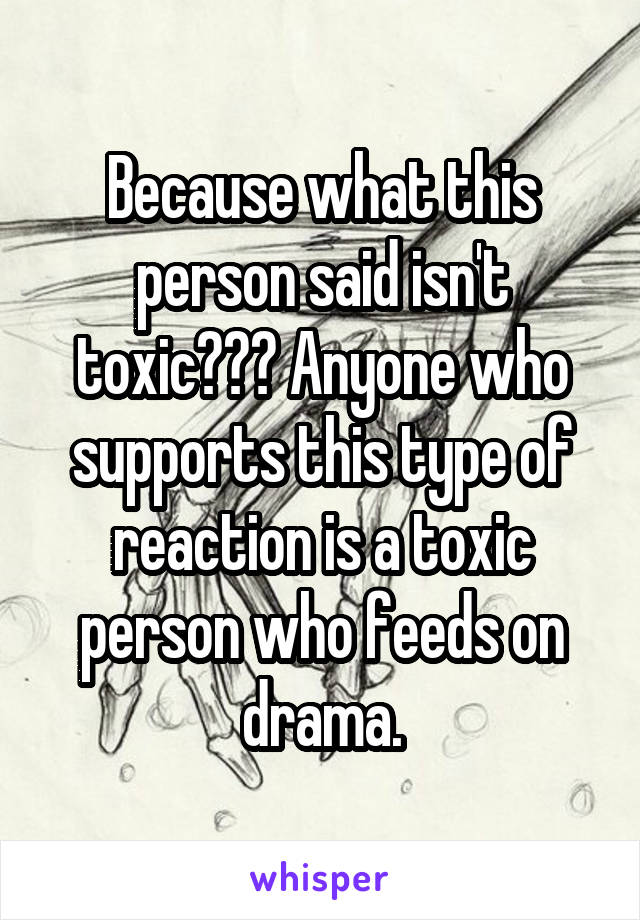 Because what this person said isn't toxic??? Anyone who supports this type of reaction is a toxic person who feeds on drama.