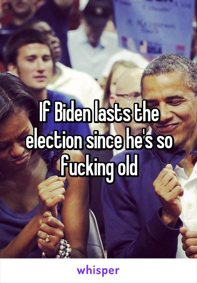 If Biden lasts the election since he's so fucking old