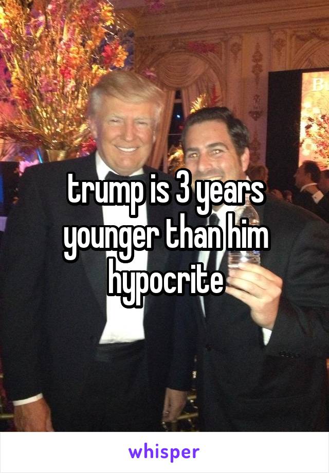 trump is 3 years younger than him hypocrite