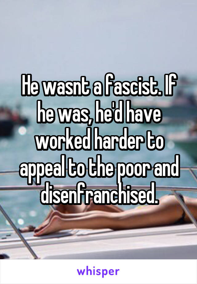 He wasnt a fascist. If he was, he'd have worked harder to appeal to the poor and disenfranchised.